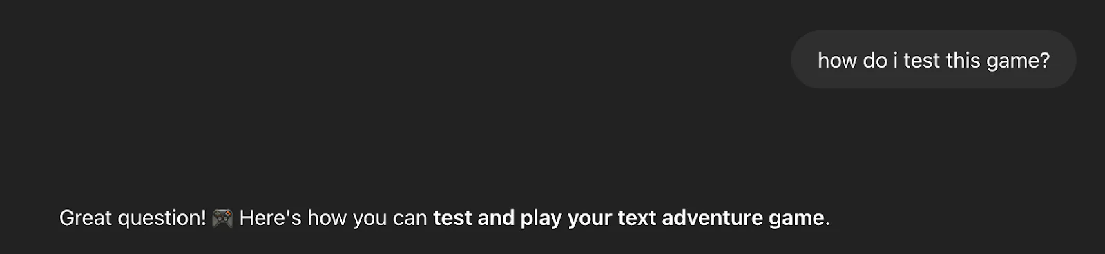 "how do I test this game?"
"Great question! Here's how you can text and play your text adventure game."