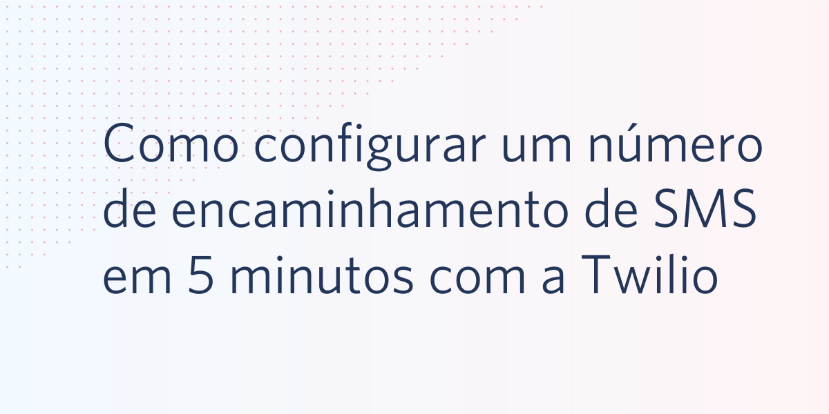 Como configurar um número de encaminhamento de SMS em 5 minutos com a Twilio