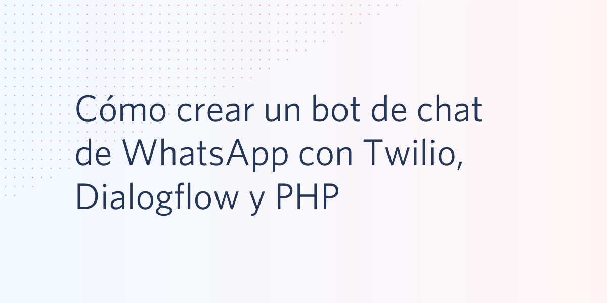 Cómo crear un bot de chat de WhatsApp con Twilio, Dialogflow y PHP