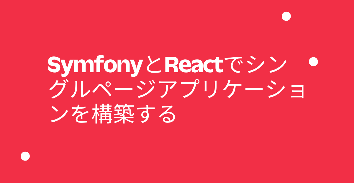 SymfonyとReactでシングルページアプリケーションを構築する