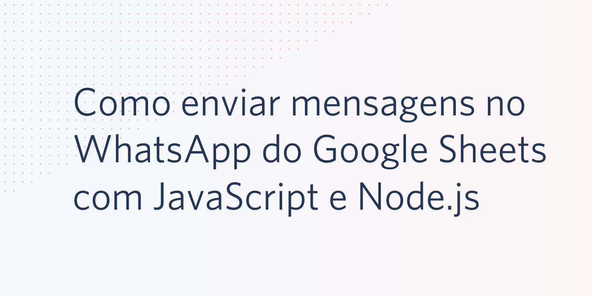 Como enviar mensagens do WhatsApp a partir do Google Sheets com JavaScript e Node.js Como enviar mensagens do WhatsApp a partir do Google Sheets com JavaScript e Node.js