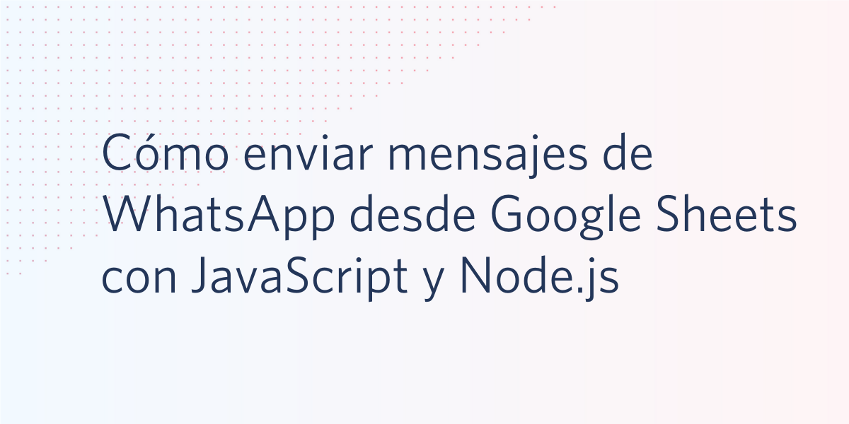 Cómo enviar mensajes de WhatsApp desde Google Sheets con JavaScript y Node.js