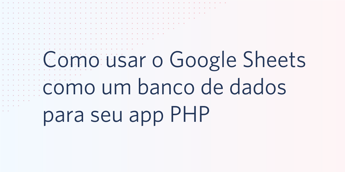 Como usar o Google Sheets como um banco de dados para seu app PHP