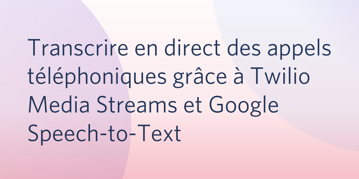 Transcrire en direct des appels téléphoniques grâce à Twilio Media Streams et Google Speech-to-Text