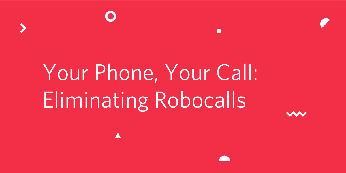 Your Phone, Your Call: Eliminating Robocalls Your Phone, Your Call: Eliminating Robocalls