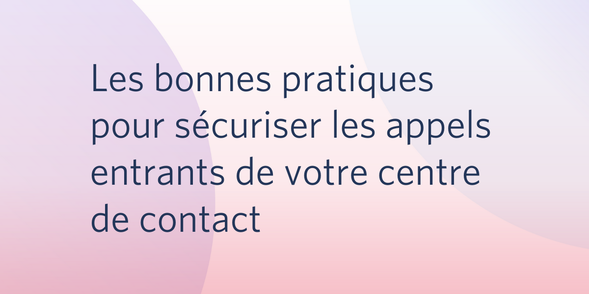 Les bonnes pratiques pour sécuriser les appels entrants de votre centre de contact