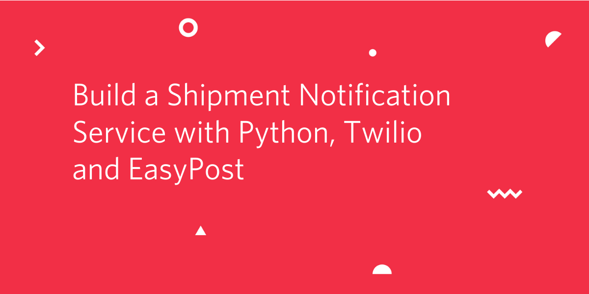 Building a Shipment Notification Service with Python, Twilio and EasyPost Building a Shipment Notification Service with Python, Twilio and EasyPost