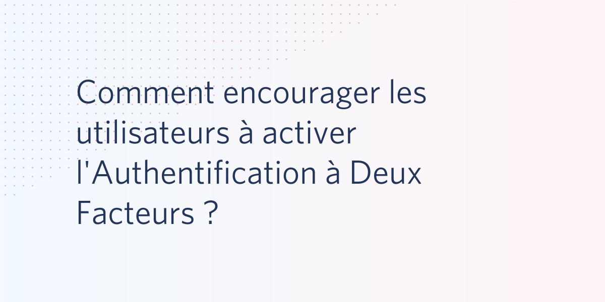 Comment encourager les utilisateurs à activer l'A2F Comment encourager les utilisateurs à activer l'A2F