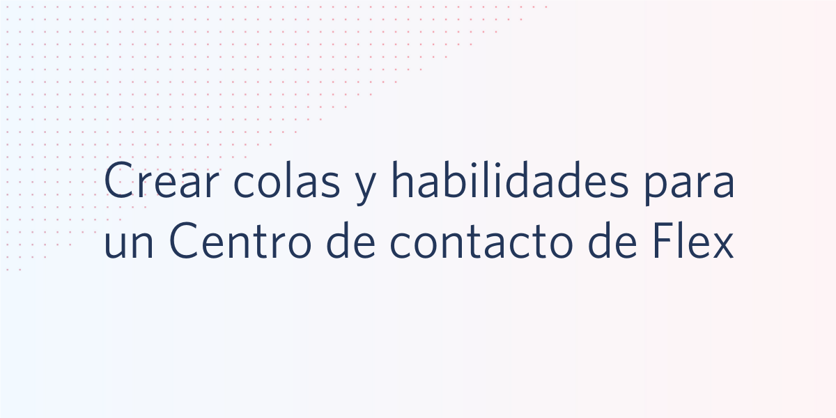 Crear colas y habilidades para un Centro de contacto de Flex