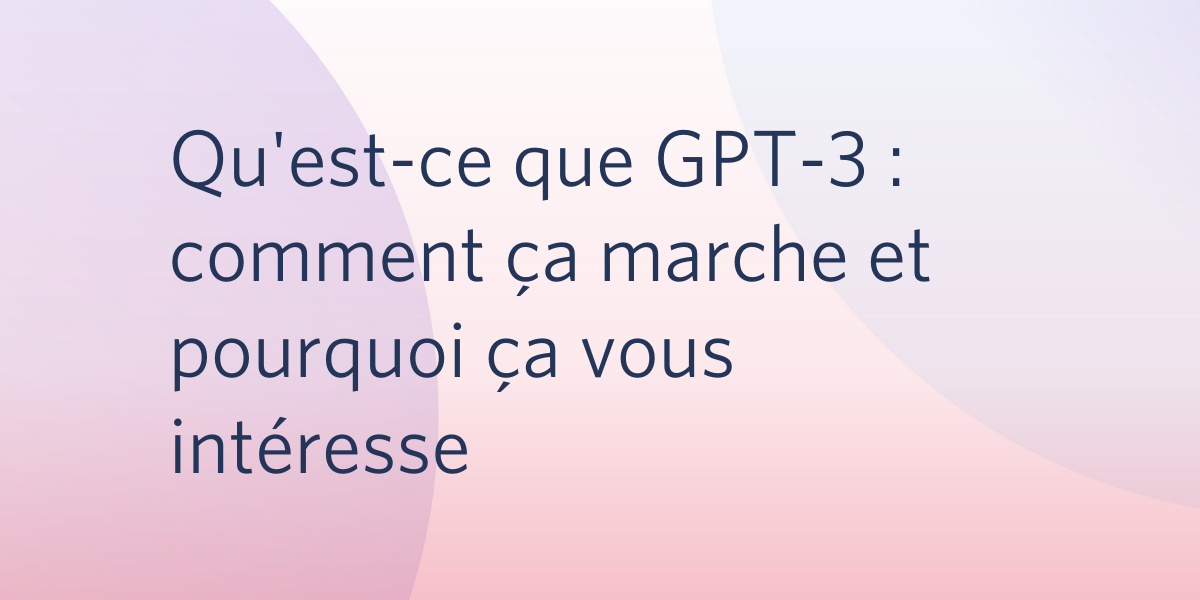 Qu'est-ce que GPT-3 : comment ça marche et pourquoi ça vous intéresse