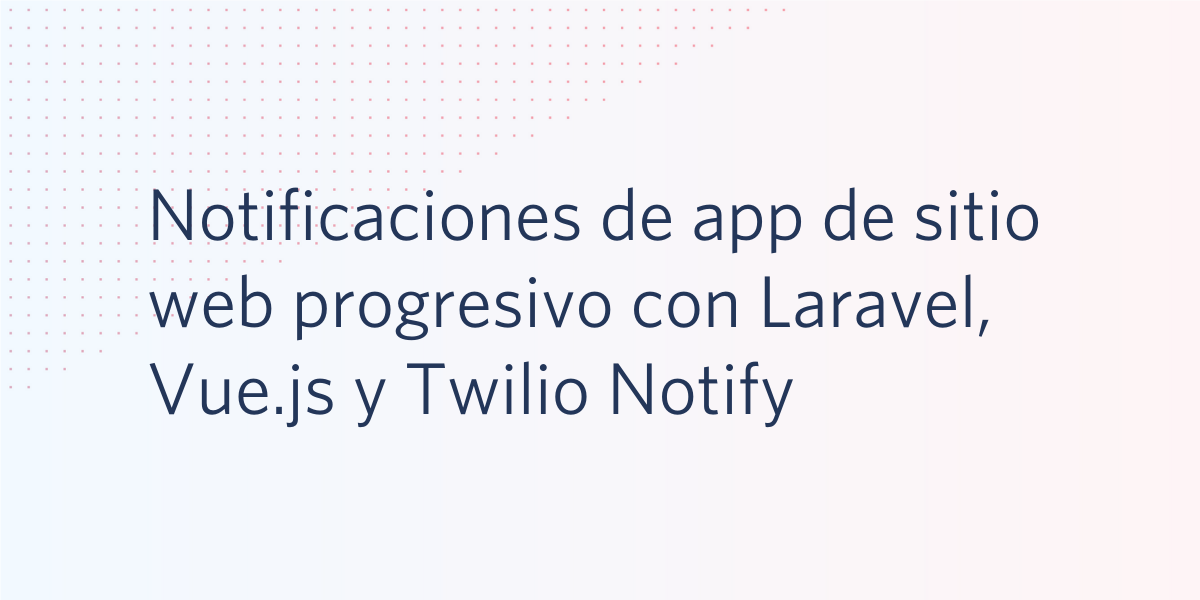 Notificaciones de app de sitio web progresivo con Laravel, Vue.js y Twilio Notify