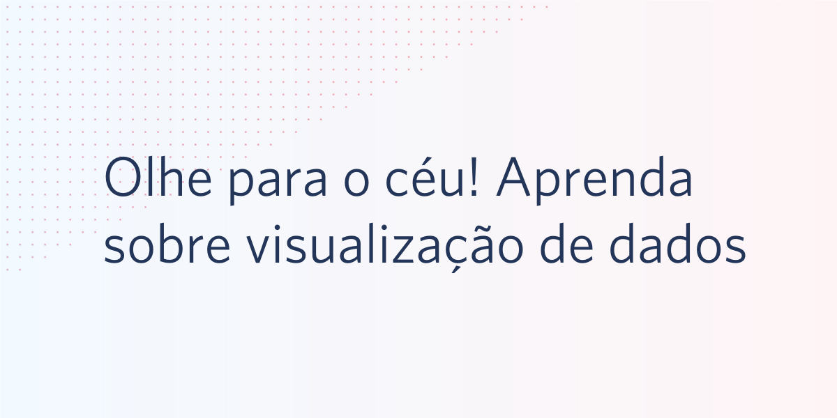 Olhe para o céu! Aprenda sobre visualização de dados