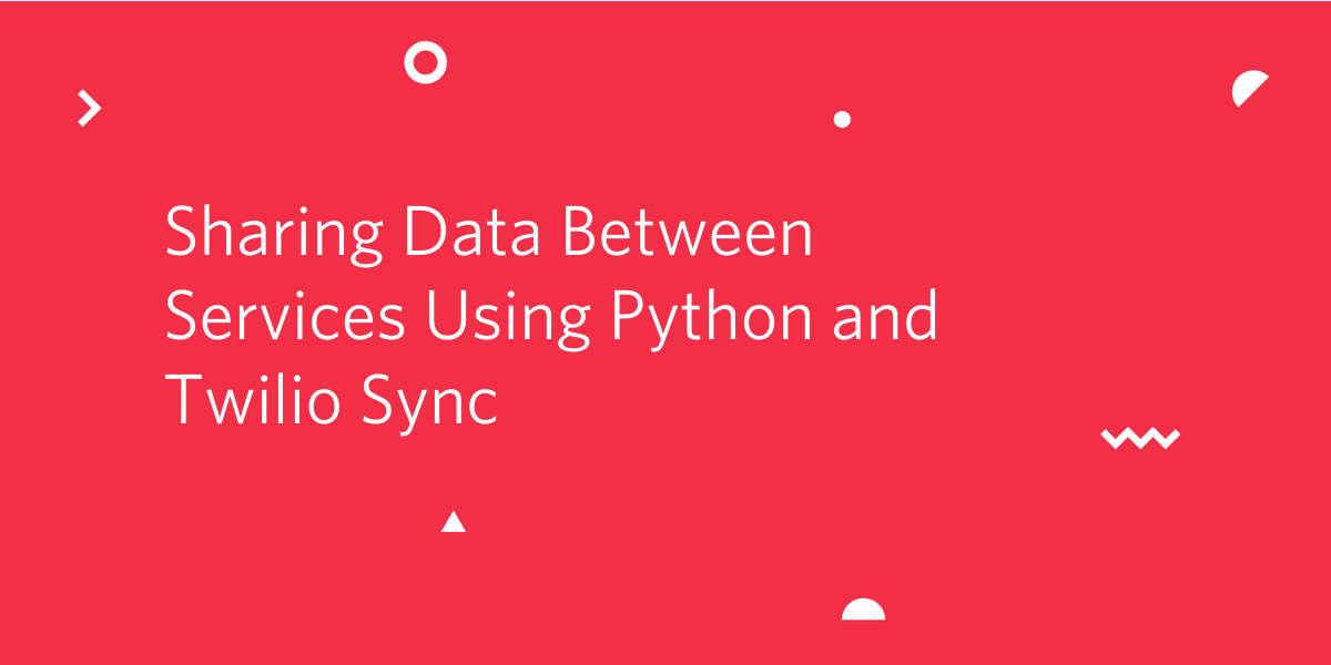 Sharing Data Between Services Using Python and Twilio Sync Sharing Data Between Services Using Python and Twilio Sync