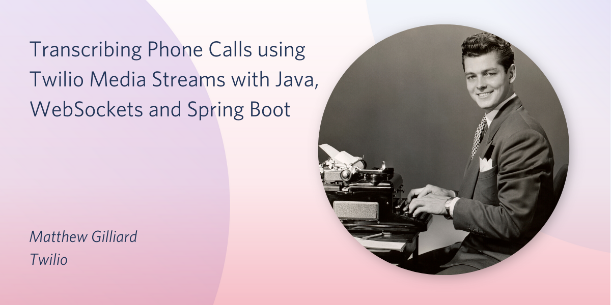 Transcribing Phone Calls using Twilio Media Streams with Java, WebSockets and Spring Boot Transcribing Phone Calls using Twilio Media Streams with Java, WebSockets and Spring Boot