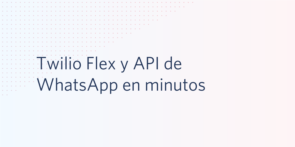 Twilio Flex y API de WhatsApp en minutos