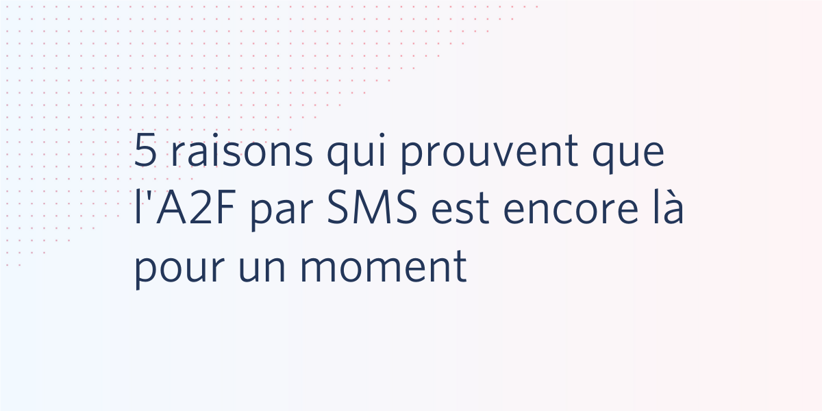 5 raisons qui prouvent que l'A2F par SMS est encore là pour un moment