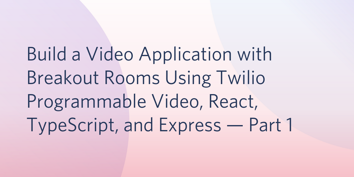 Build a Video Application with Breakout Rooms Using Twilio Programmable Video, React, TypeScript, and Express — Part 1