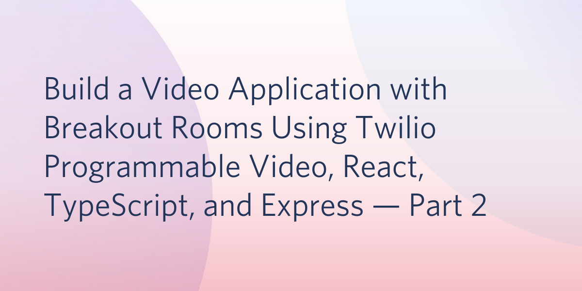Build a Video Application with Breakout Rooms Using Twilio Programmable Video, React, TypeScript, and Express — Part 2