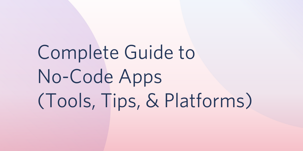 Complete Guide to No-Code Apps Tools, Tips, & Platforms