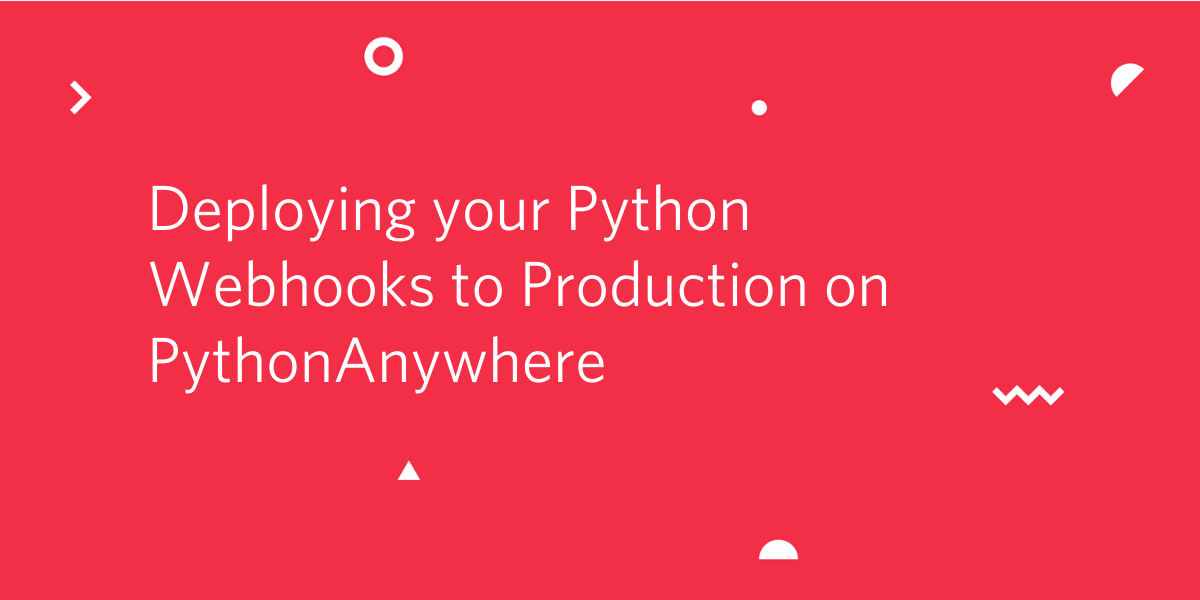 Deploying your Python Webhooks to Production on PythonAnywhere Deploying your Python Webhooks to Production on PythonAnywhere