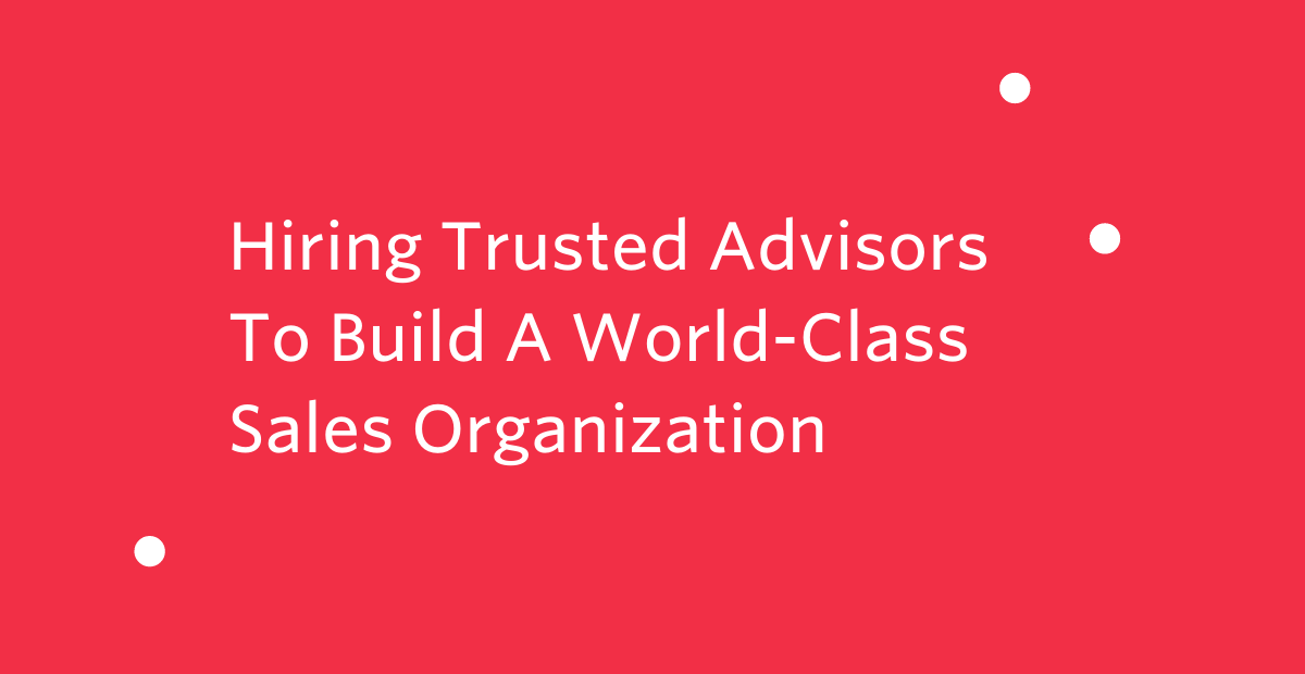Hiring Trusted Advisors To Build A World-Class Sales Organization