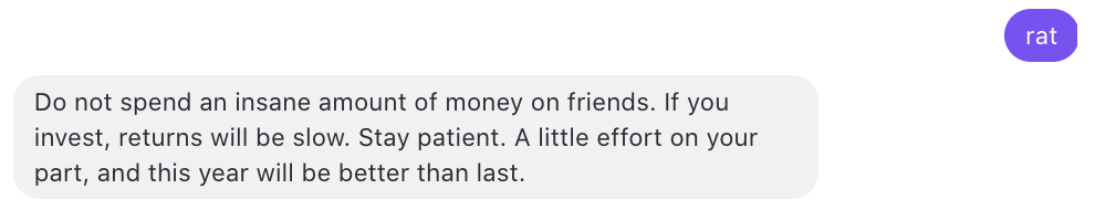 text message of user sending in "rat" and the response saying "do not spend an insane amount of money on friends. If you invest, returns will be slow. Stay patient. A little effort on your part, and this year will be better than last."