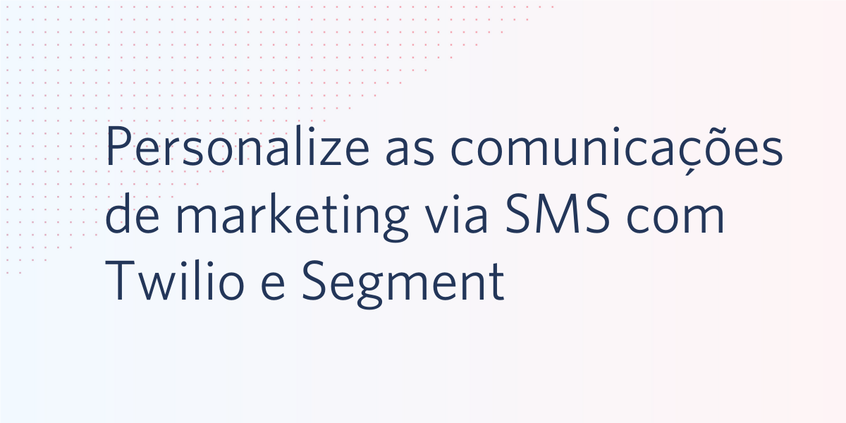 Personalize as comunicações de marketing por SMS com Twilio e Segment