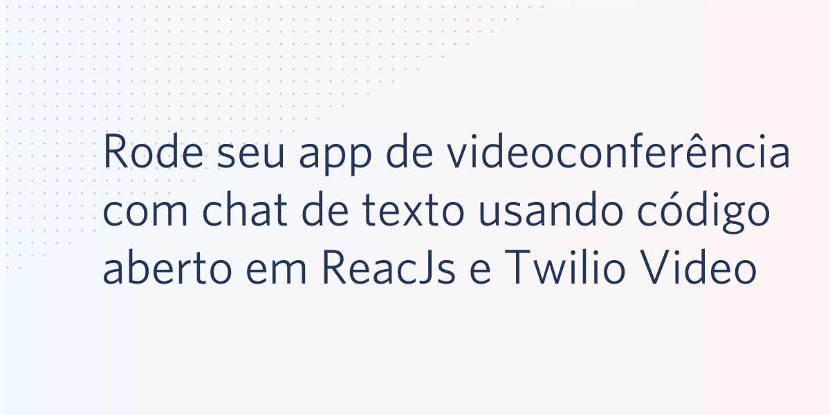 Rode seu aplicativo de videoconferência com chat de texto usando código aberto em ReacJs e Twilio Video