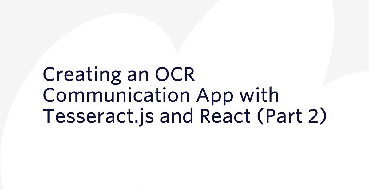 Creating an OCR Communication App with Tesseract.js and React (Part 2) Creating an OCR Communication App with Tesseract.js and React (Part 2)