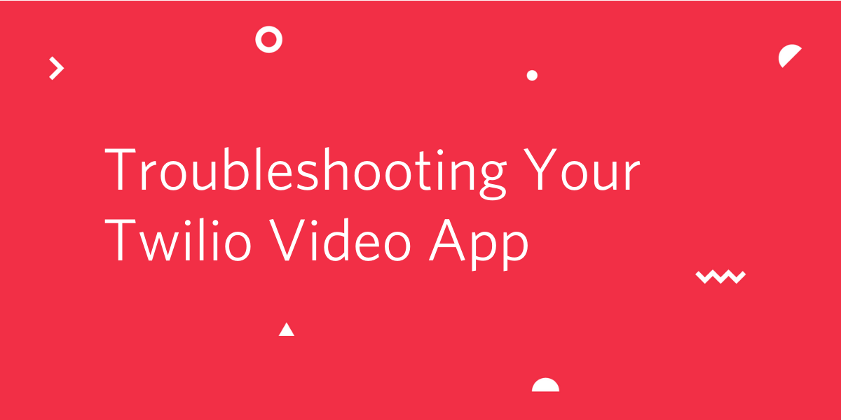 Troubleshooting Your Twilio Video App Troubleshooting Your Twilio Video App