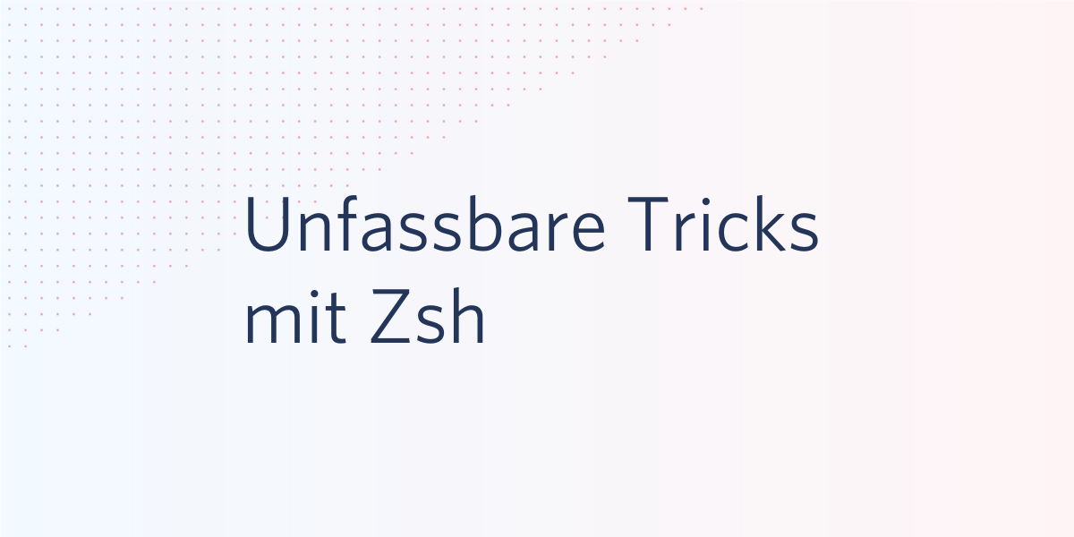 Unfassbare Tricks mit Zsh Unfassbare Tricks mit Zsh