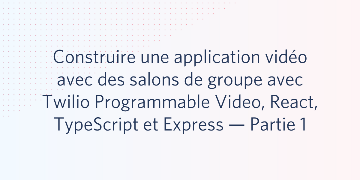 Construire une application vidéo avec des salons de groupe avec Twilio Programmable Video, React, TypeScript et Express — Partie 1 Construire une application vidéo avec des salons de groupe avec Twilio Programmable Video, React, TypeScript et Express — Partie 1