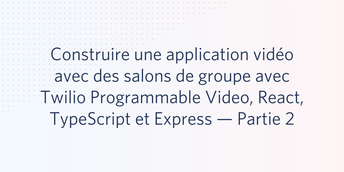 Construire une application vidéo avec des salons de groupe avec Twilio Programmable Video, React, TypeScript et Express — Partie 2 Construire une application vidéo avec des salons de groupe avec Twilio Programmable Video, React, TypeScript et Express — Partie 2