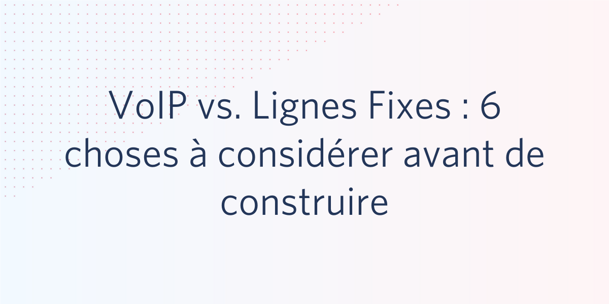 VoIP vs. Lignes Fixes : 6 choses à considérer avant de construire