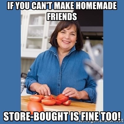 Ina Garten meme labeled if you can"t make homemade friends, store-bought is fine too