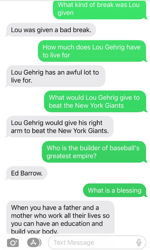 me asking questions about Lou Gehrig&#x27;s Farewell Speech like "what is a blessing" and the bot answering "When you have a father and a mother who work all their lives so you can have an education and build your body"