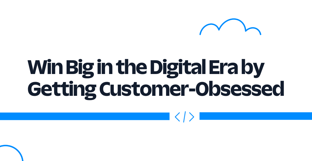 Win Big in the Digital Era by Getting Customer-Obsessed