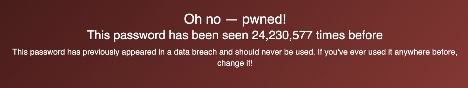 Oh no - pwned! The password '123456' has been seen 24,230,577 times before. This password has previously appeared in a data breach and should never be used. If you've used it anywhere before, change it!.