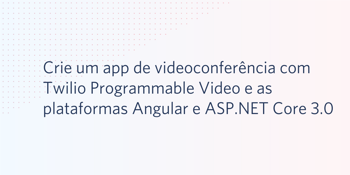Crie um app de videoconferência com Twilio Programmable Video e as plataformas Angular e ASP.NET Core 3.0 Crie um app de videoconferência com Twilio Programmable Video e as plataformas Angular e ASP.NET Core 3.0
